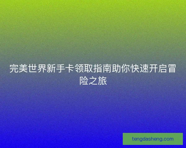 完美世界新手卡领取指南助你快速开启冒险之旅