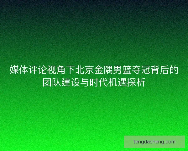媒体评论视角下北京金隅男篮夺冠背后的团队建设与时代机遇探析