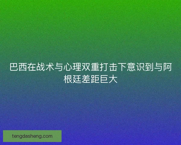 巴西在战术与心理双重打击下意识到与阿根廷差距巨大